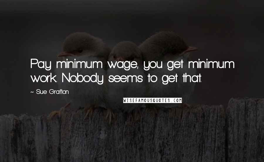 Sue Grafton Quotes: Pay minimum wage, you get minimum work. Nobody seems to get that.