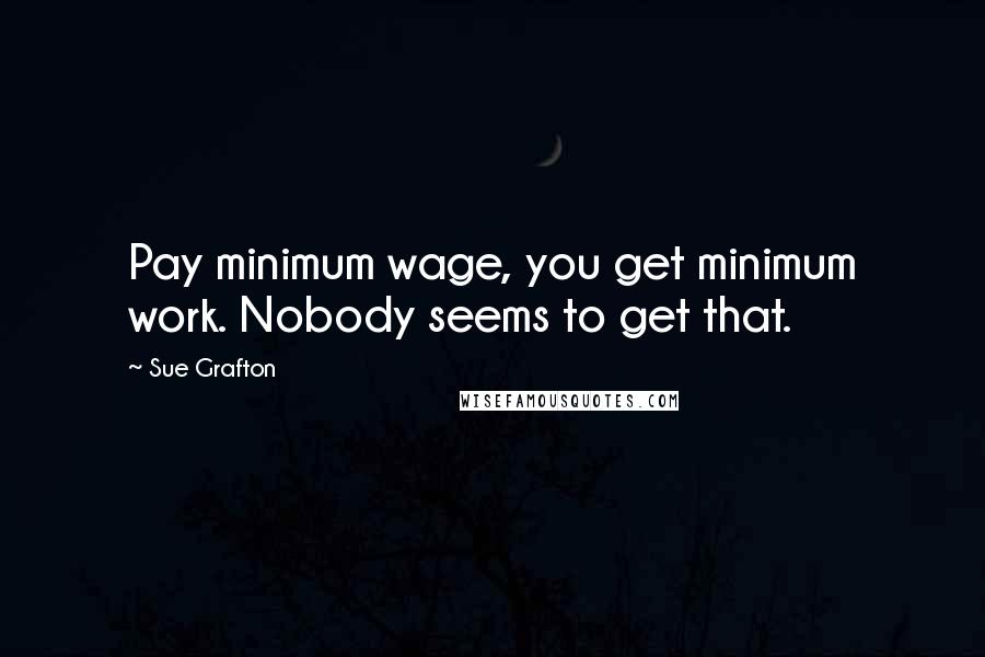 Sue Grafton Quotes: Pay minimum wage, you get minimum work. Nobody seems to get that.