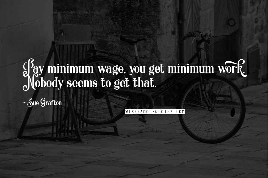 Sue Grafton Quotes: Pay minimum wage, you get minimum work. Nobody seems to get that.