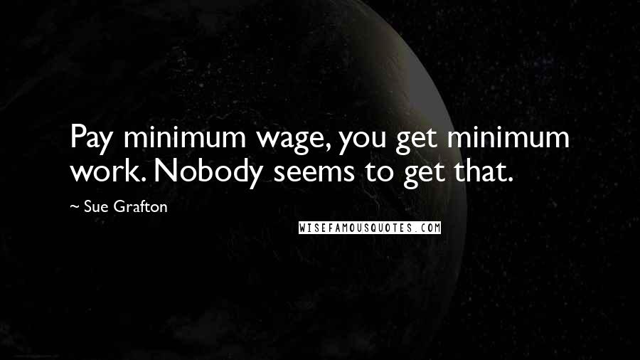 Sue Grafton Quotes: Pay minimum wage, you get minimum work. Nobody seems to get that.