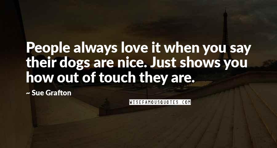 Sue Grafton Quotes: People always love it when you say their dogs are nice. Just shows you how out of touch they are.