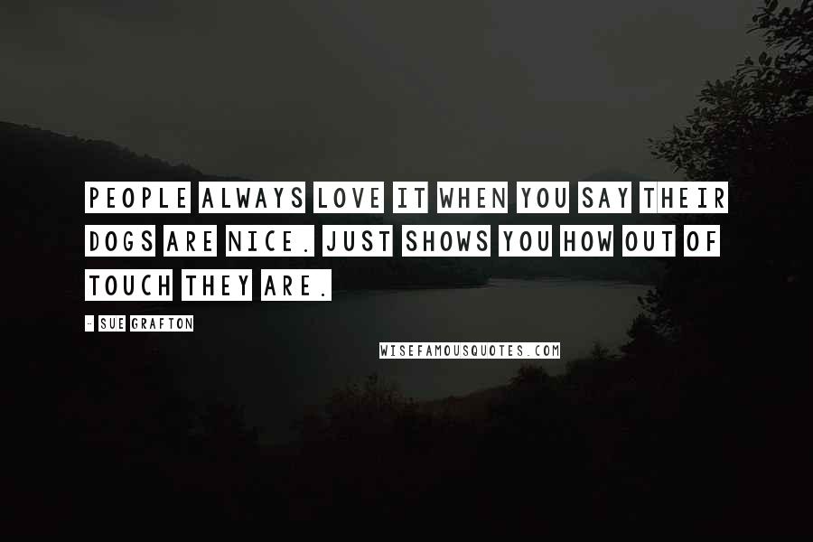 Sue Grafton Quotes: People always love it when you say their dogs are nice. Just shows you how out of touch they are.