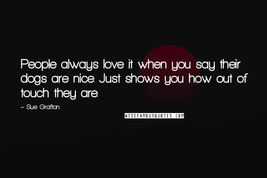 Sue Grafton Quotes: People always love it when you say their dogs are nice. Just shows you how out of touch they are.