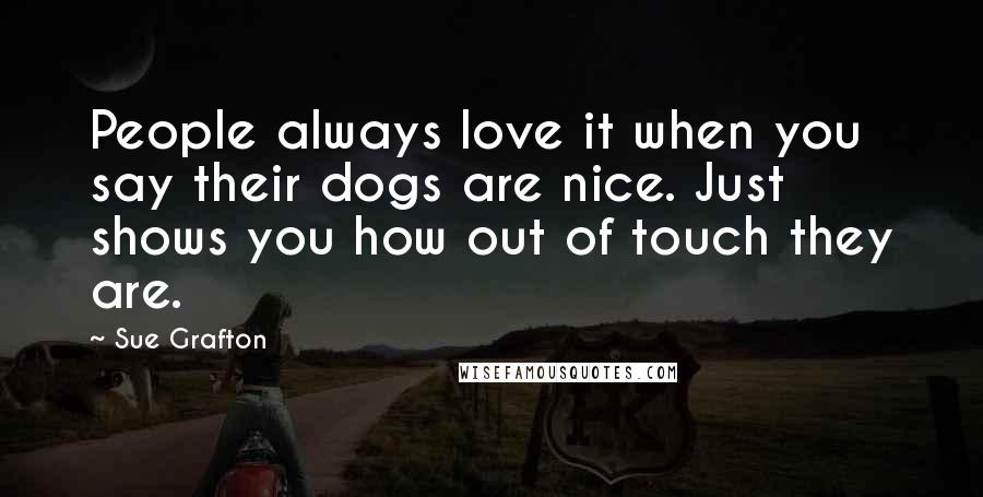 Sue Grafton Quotes: People always love it when you say their dogs are nice. Just shows you how out of touch they are.