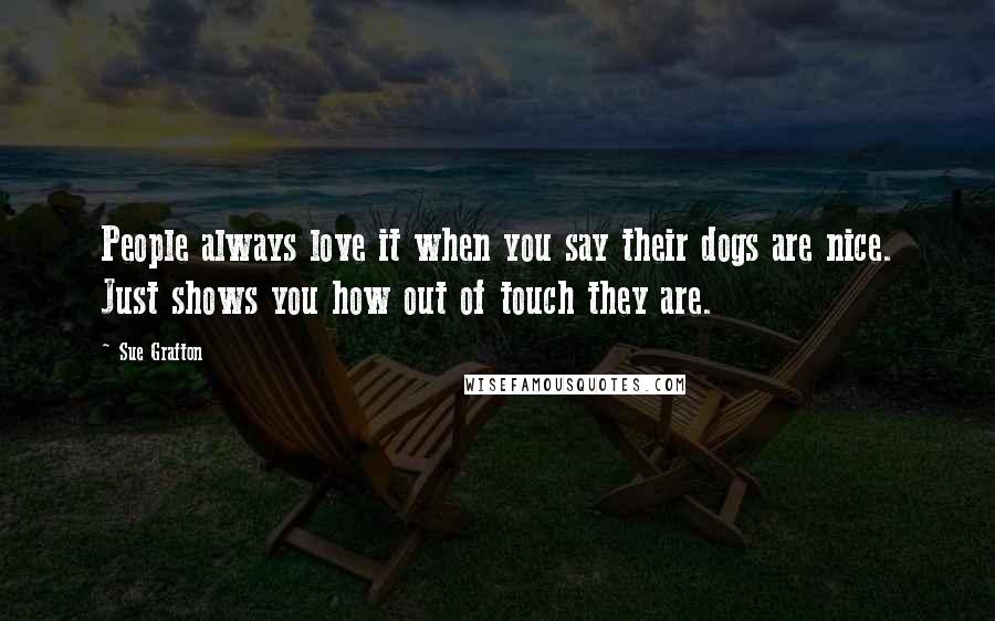 Sue Grafton Quotes: People always love it when you say their dogs are nice. Just shows you how out of touch they are.