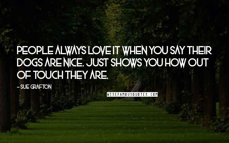 Sue Grafton Quotes: People always love it when you say their dogs are nice. Just shows you how out of touch they are.