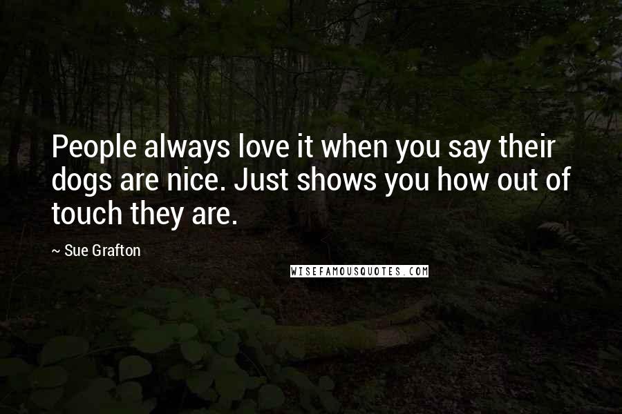 Sue Grafton Quotes: People always love it when you say their dogs are nice. Just shows you how out of touch they are.