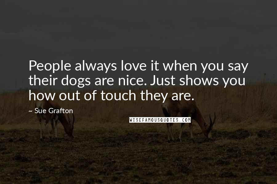 Sue Grafton Quotes: People always love it when you say their dogs are nice. Just shows you how out of touch they are.