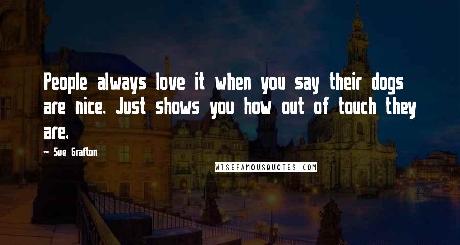 Sue Grafton Quotes: People always love it when you say their dogs are nice. Just shows you how out of touch they are.