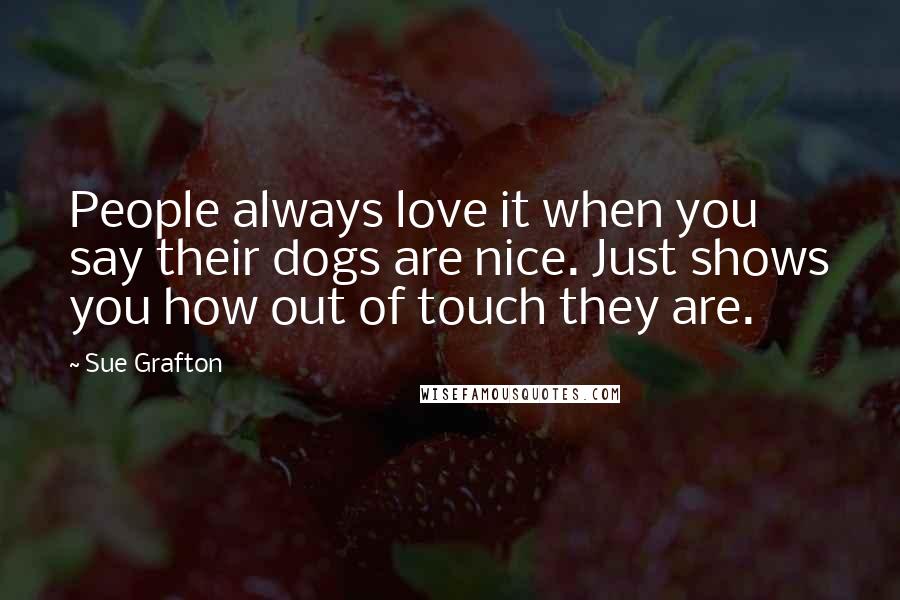 Sue Grafton Quotes: People always love it when you say their dogs are nice. Just shows you how out of touch they are.