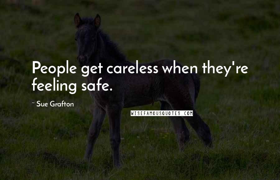 Sue Grafton Quotes: People get careless when they're feeling safe.