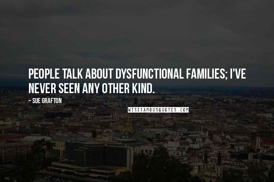 Sue Grafton Quotes: People talk about dysfunctional families; I've never seen any other kind.