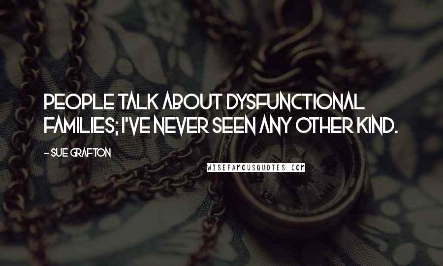 Sue Grafton Quotes: People talk about dysfunctional families; I've never seen any other kind.