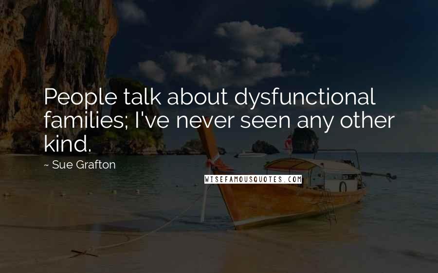 Sue Grafton Quotes: People talk about dysfunctional families; I've never seen any other kind.