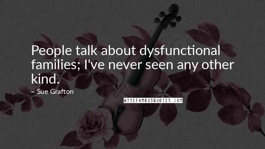 Sue Grafton Quotes: People talk about dysfunctional families; I've never seen any other kind.