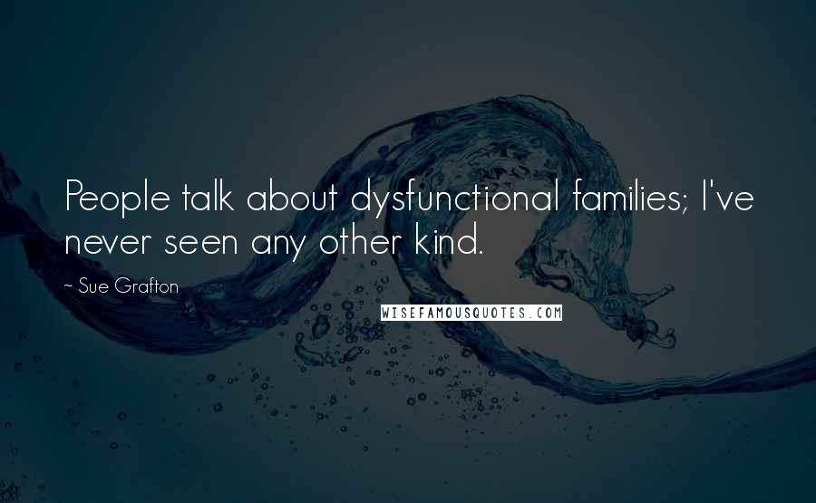 Sue Grafton Quotes: People talk about dysfunctional families; I've never seen any other kind.