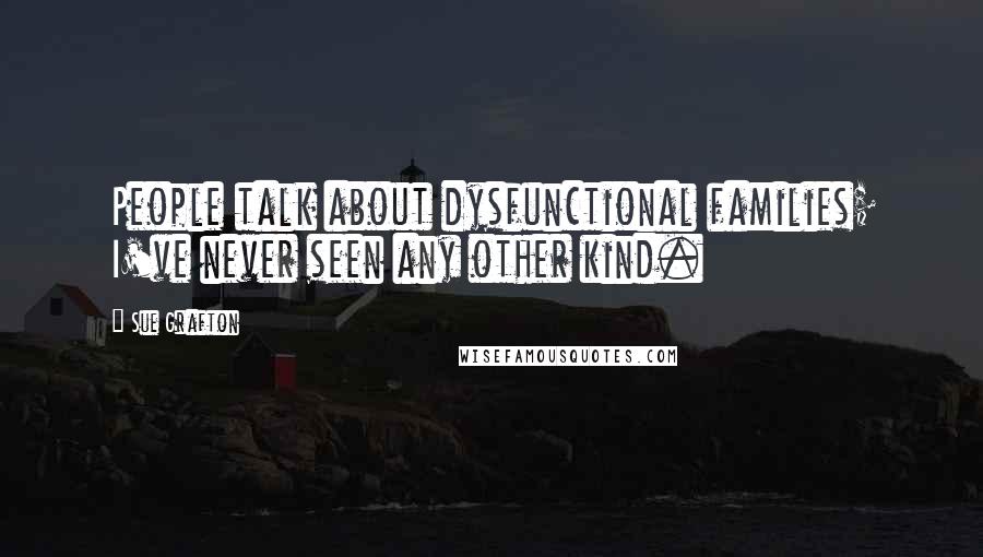 Sue Grafton Quotes: People talk about dysfunctional families; I've never seen any other kind.