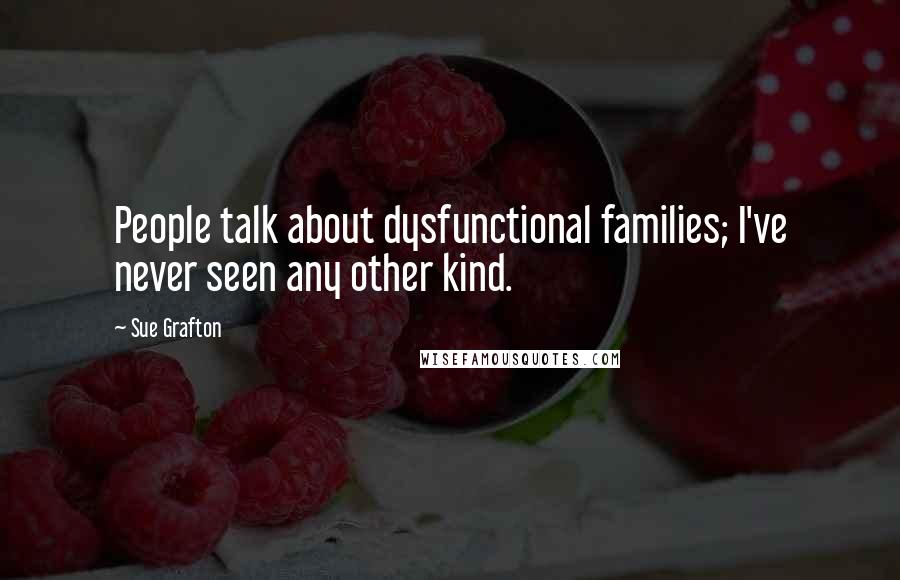 Sue Grafton Quotes: People talk about dysfunctional families; I've never seen any other kind.