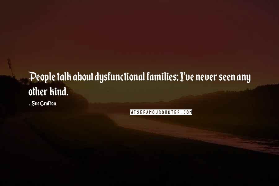 Sue Grafton Quotes: People talk about dysfunctional families; I've never seen any other kind.