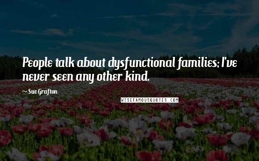 Sue Grafton Quotes: People talk about dysfunctional families; I've never seen any other kind.