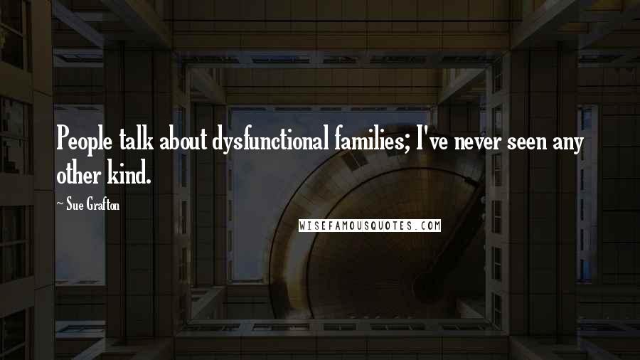 Sue Grafton Quotes: People talk about dysfunctional families; I've never seen any other kind.