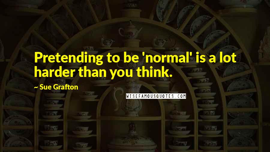 Sue Grafton Quotes: Pretending to be 'normal' is a lot harder than you think.