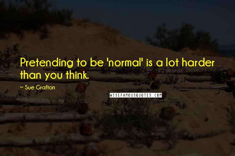 Sue Grafton Quotes: Pretending to be 'normal' is a lot harder than you think.