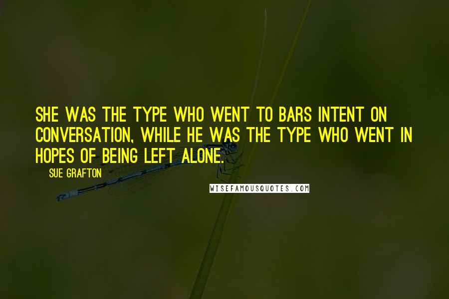 Sue Grafton Quotes: She was the type who went to bars intent on conversation, while he was the type who went in hopes of being left alone.