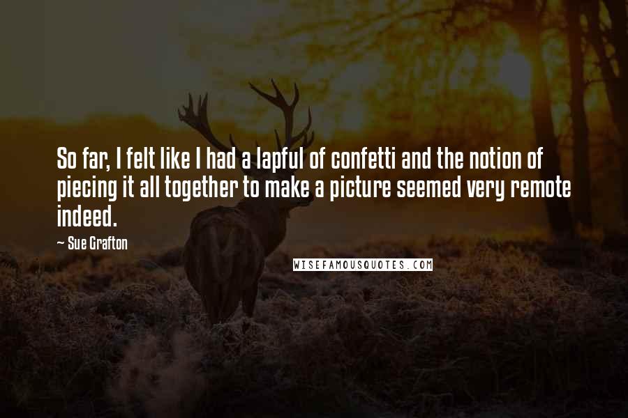 Sue Grafton Quotes: So far, I felt like I had a lapful of confetti and the notion of piecing it all together to make a picture seemed very remote indeed.