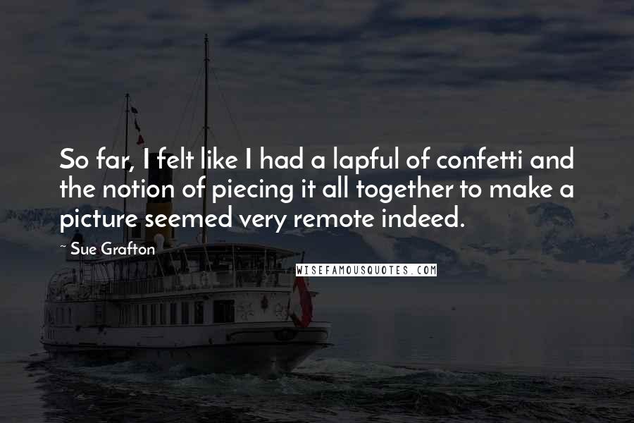 Sue Grafton Quotes: So far, I felt like I had a lapful of confetti and the notion of piecing it all together to make a picture seemed very remote indeed.