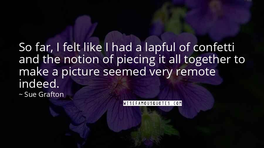 Sue Grafton Quotes: So far, I felt like I had a lapful of confetti and the notion of piecing it all together to make a picture seemed very remote indeed.