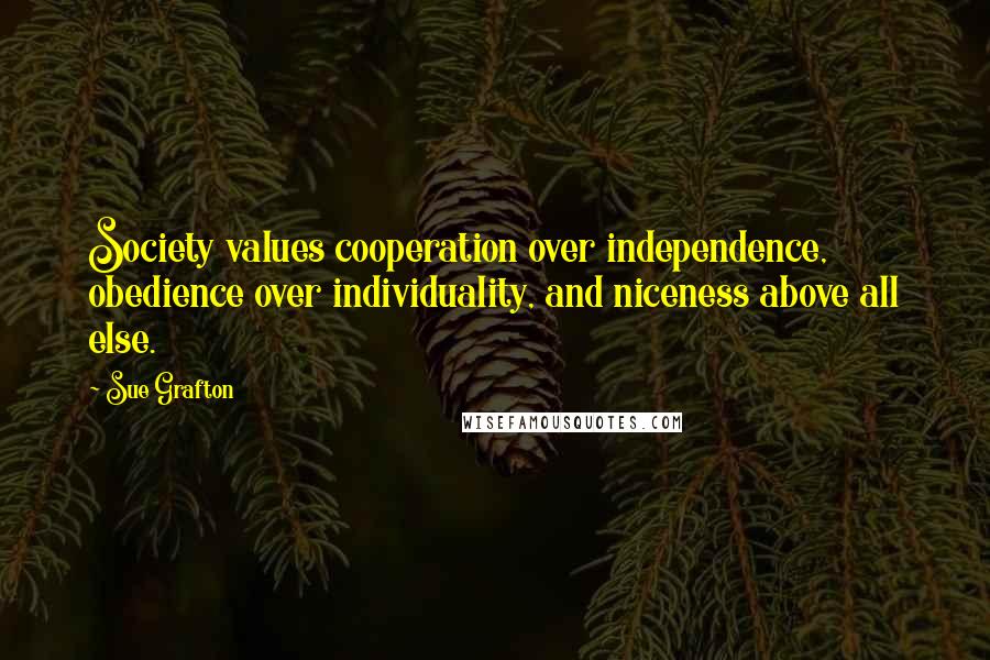Sue Grafton Quotes: Society values cooperation over independence, obedience over individuality, and niceness above all else.