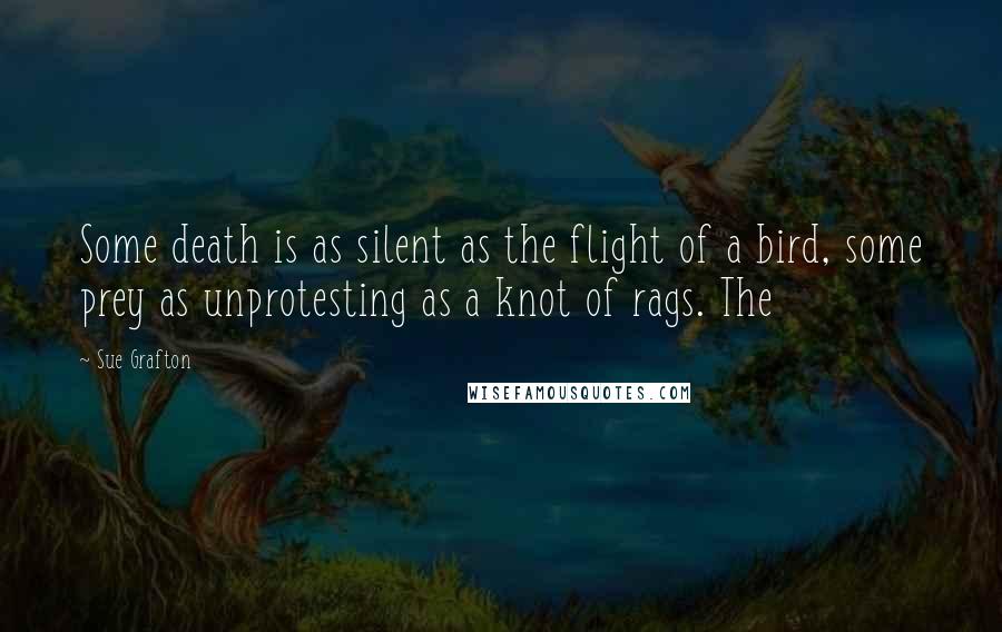 Sue Grafton Quotes: Some death is as silent as the flight of a bird, some prey as unprotesting as a knot of rags. The