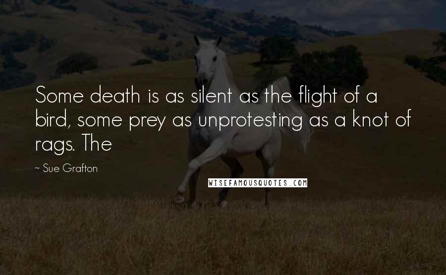 Sue Grafton Quotes: Some death is as silent as the flight of a bird, some prey as unprotesting as a knot of rags. The