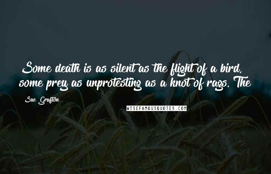 Sue Grafton Quotes: Some death is as silent as the flight of a bird, some prey as unprotesting as a knot of rags. The