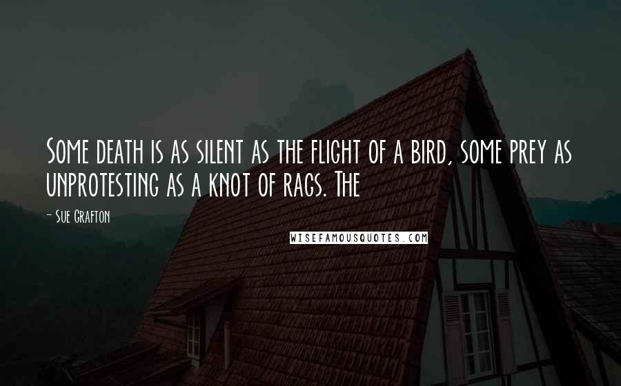 Sue Grafton Quotes: Some death is as silent as the flight of a bird, some prey as unprotesting as a knot of rags. The