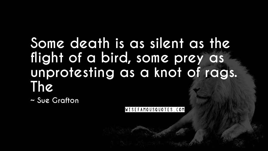 Sue Grafton Quotes: Some death is as silent as the flight of a bird, some prey as unprotesting as a knot of rags. The