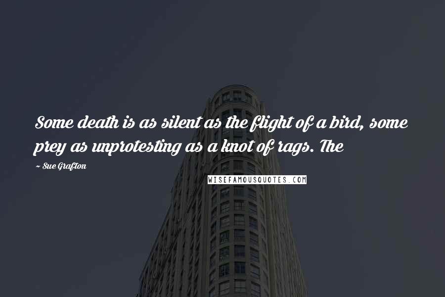 Sue Grafton Quotes: Some death is as silent as the flight of a bird, some prey as unprotesting as a knot of rags. The
