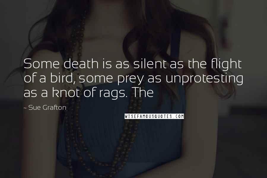 Sue Grafton Quotes: Some death is as silent as the flight of a bird, some prey as unprotesting as a knot of rags. The