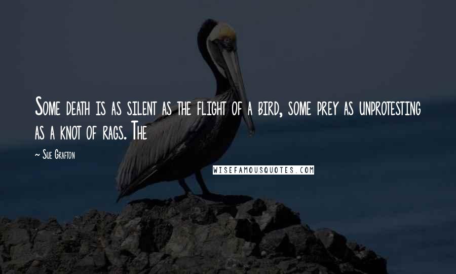 Sue Grafton Quotes: Some death is as silent as the flight of a bird, some prey as unprotesting as a knot of rags. The