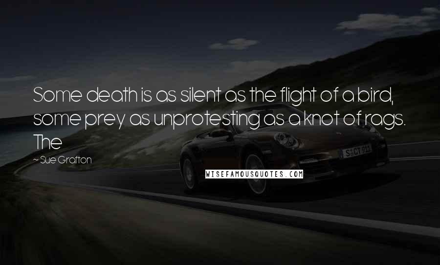 Sue Grafton Quotes: Some death is as silent as the flight of a bird, some prey as unprotesting as a knot of rags. The