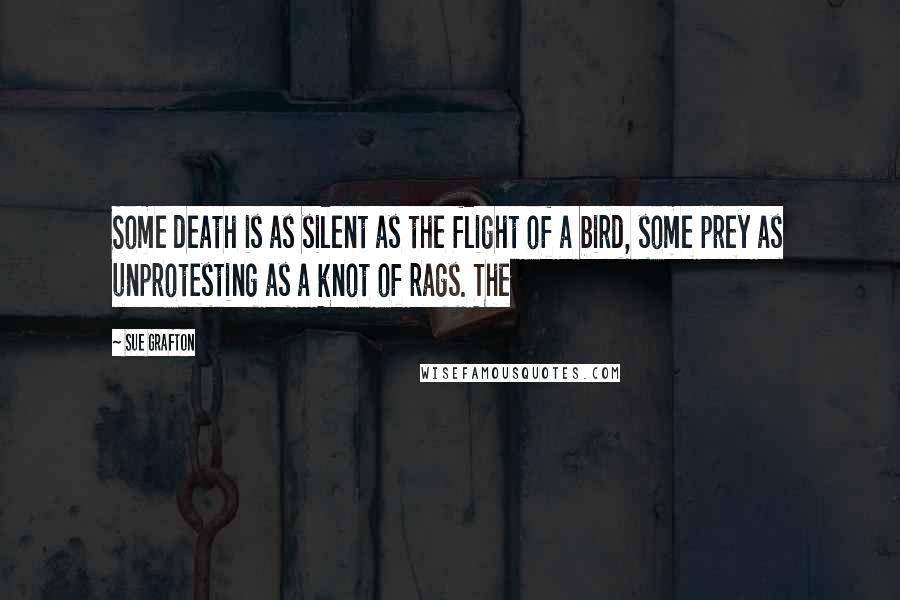 Sue Grafton Quotes: Some death is as silent as the flight of a bird, some prey as unprotesting as a knot of rags. The