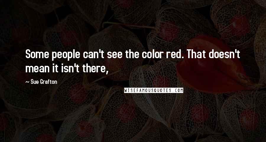 Sue Grafton Quotes: Some people can't see the color red. That doesn't mean it isn't there,