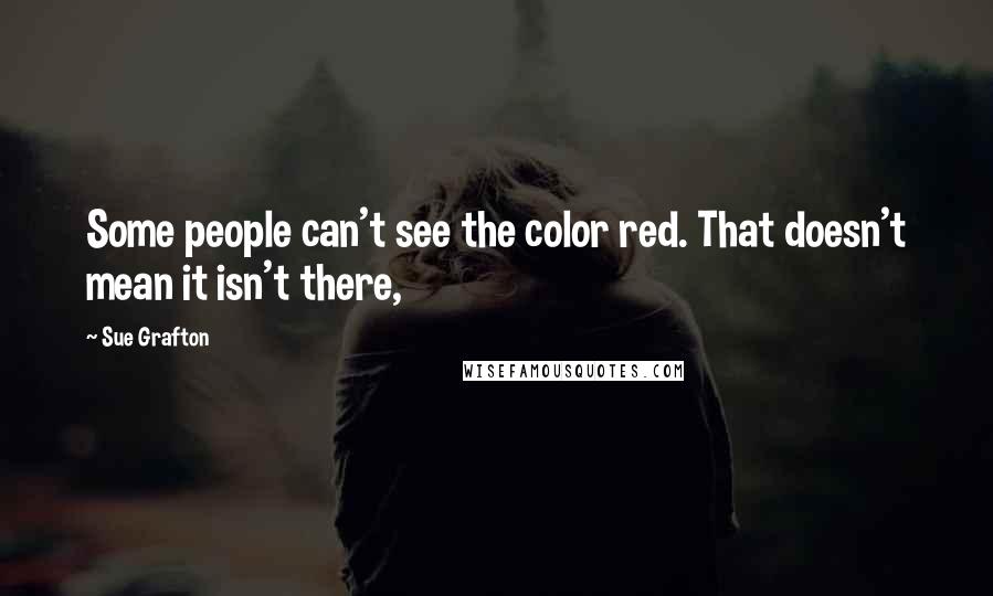 Sue Grafton Quotes: Some people can't see the color red. That doesn't mean it isn't there,