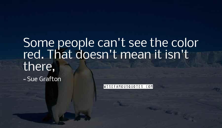 Sue Grafton Quotes: Some people can't see the color red. That doesn't mean it isn't there,