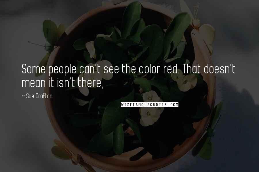 Sue Grafton Quotes: Some people can't see the color red. That doesn't mean it isn't there,