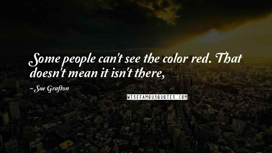 Sue Grafton Quotes: Some people can't see the color red. That doesn't mean it isn't there,