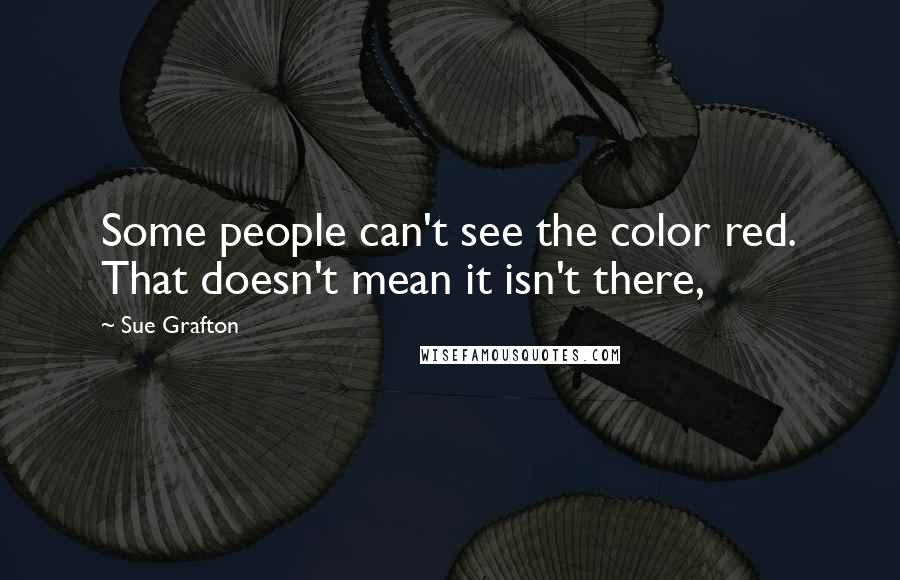 Sue Grafton Quotes: Some people can't see the color red. That doesn't mean it isn't there,