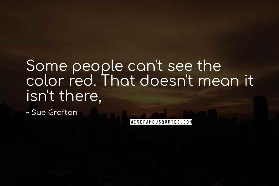 Sue Grafton Quotes: Some people can't see the color red. That doesn't mean it isn't there,