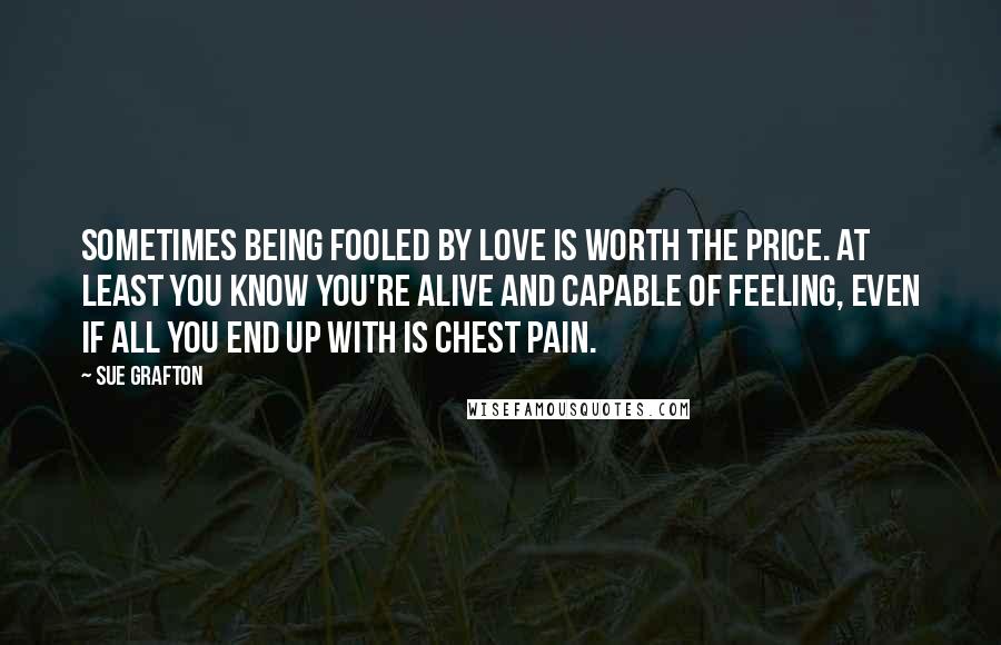 Sue Grafton Quotes: Sometimes being fooled by love is worth the price. At least you know you're alive and capable of feeling, even if all you end up with is chest pain.